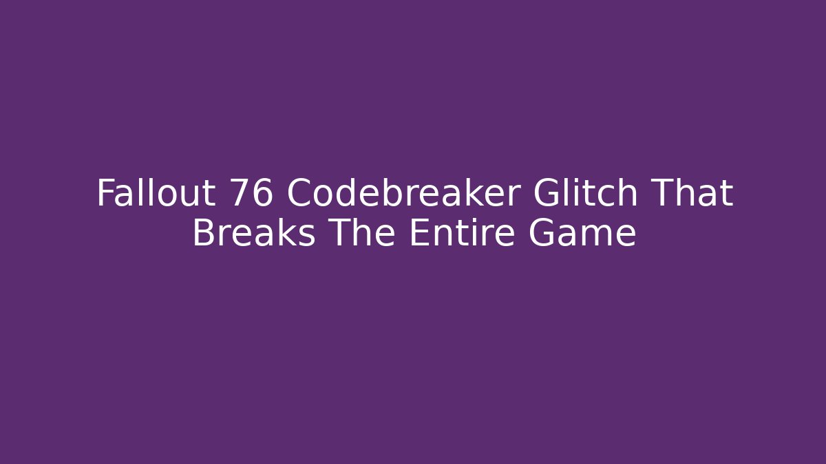 Fallout 76 Codebreaker Glitch That Breaks The Entire Game