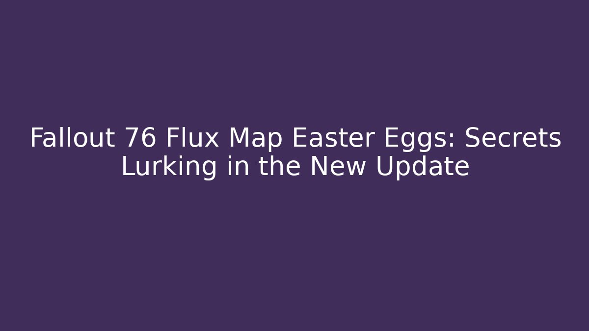 Fallout 76 Flux Map Easter Eggs: Secrets Lurking in the New Update