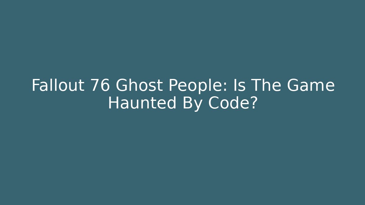 Fallout 76 Ghost People: Is The Game Haunted By Code?