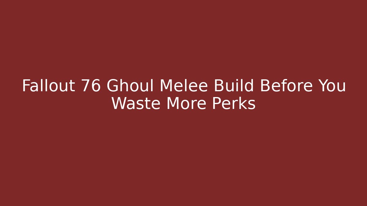 Fallout 76 Ghoul Melee Build Before You Waste More Perks