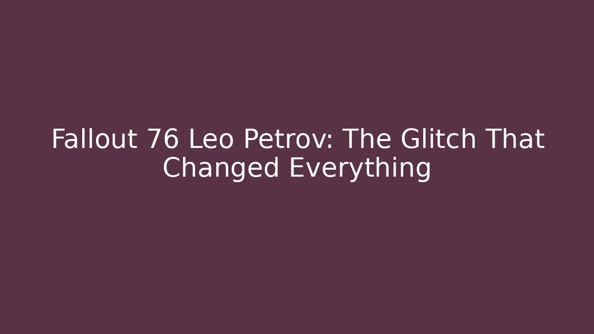 Fallout 76 Leo Petrov: The Glitch That Changed Everything