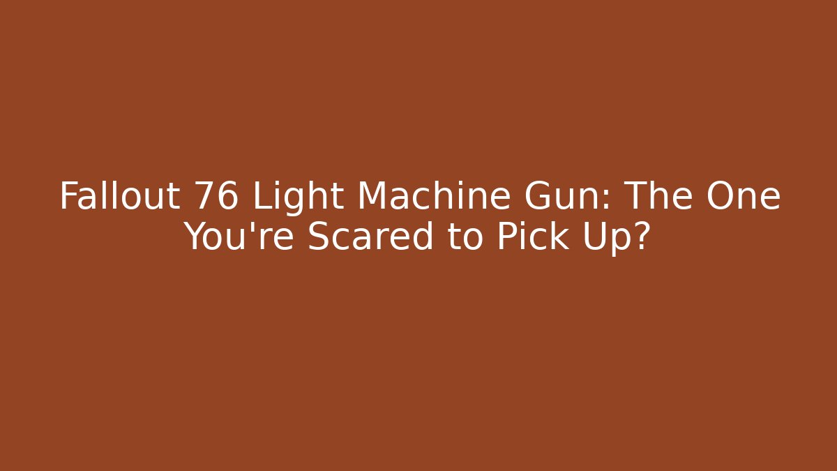 Fallout 76 Light Machine Gun: The One You're Scared to Pick Up?