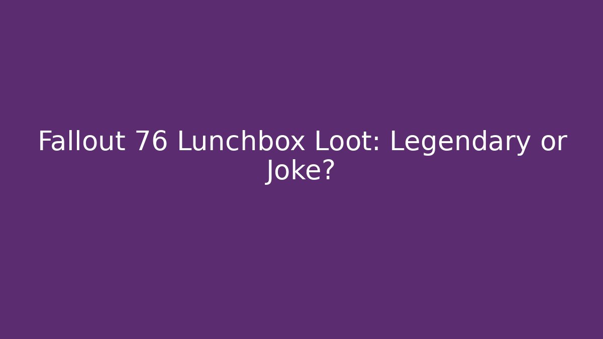 Fallout 76 Lunchbox Loot: Legendary or Joke?