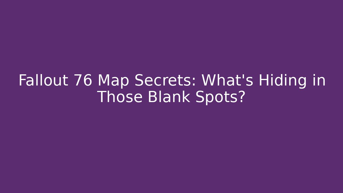 Fallout 76 Map Secrets: What’s Hiding in Those Blank Spots?