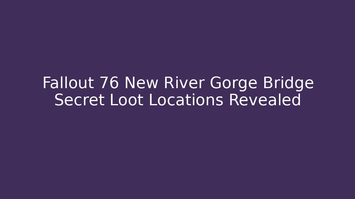 Fallout 76 New River Gorge Bridge Secret Loot Locations Revealed