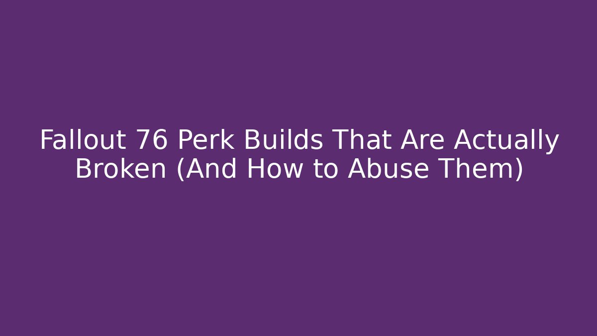 Fallout 76 Perk Builds That Are Actually Broken (And How to Abuse Them)