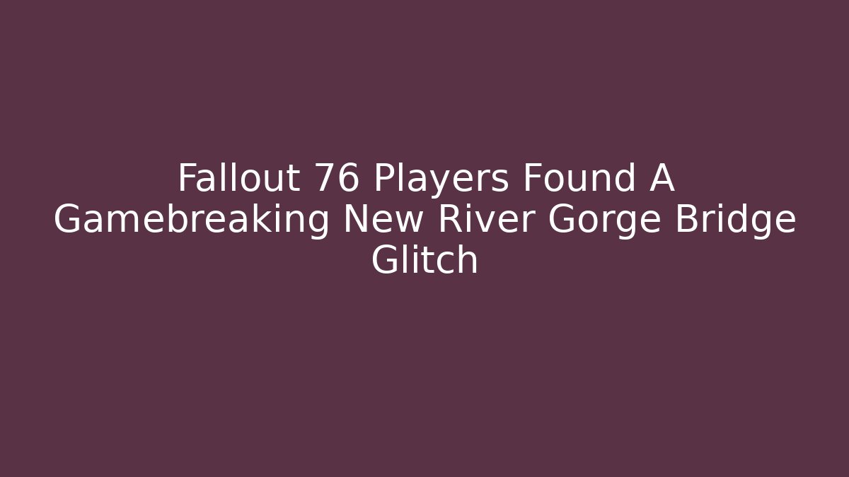 Fallout 76 Players Found A Gamebreaking New River Gorge Bridge Glitch