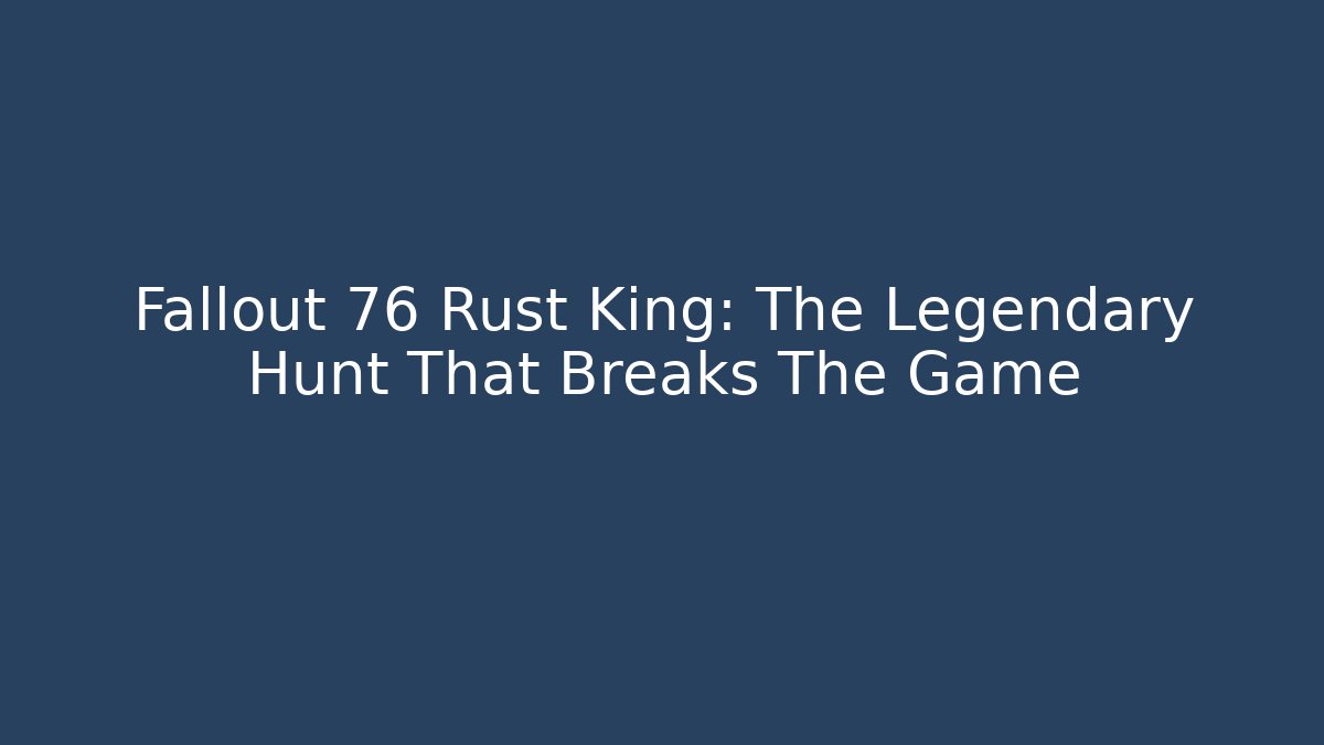 Fallout 76 Rust King: The Legendary Hunt That Breaks The Game