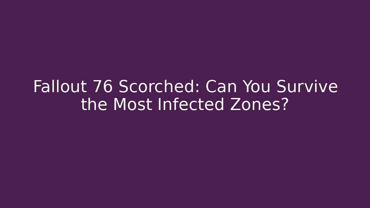 Fallout 76 Scorched: Can You Survive the Most Infected Zones?