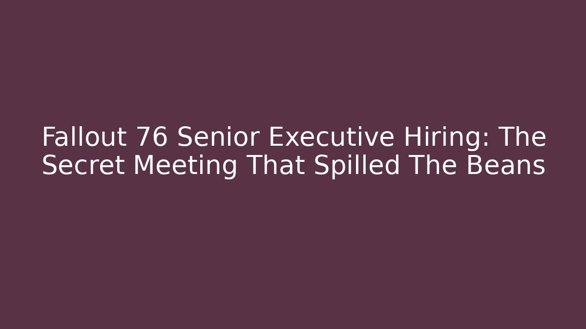 Fallout 76 Senior Executive Hiring: The Secret Meeting That Spilled The Beans