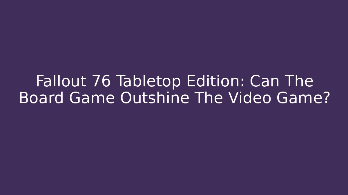 Fallout 76 Tabletop Edition: Can The Board Game Outshine The Video Game?