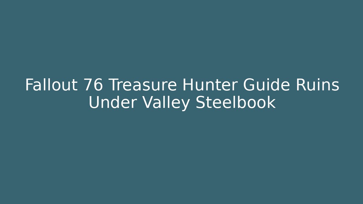 Fallout 76 Treasure Hunter Guide Ruins Under Valley Steelbook