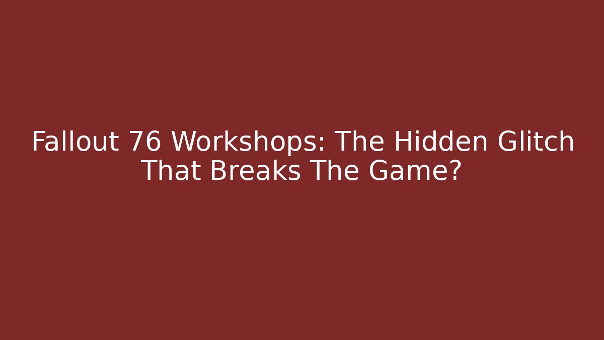 Fallout 76 Workshops: The Hidden Glitch That Breaks The Game?