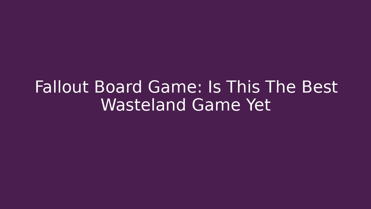 Fallout Board Game: Is This The Best Wasteland Game Yet