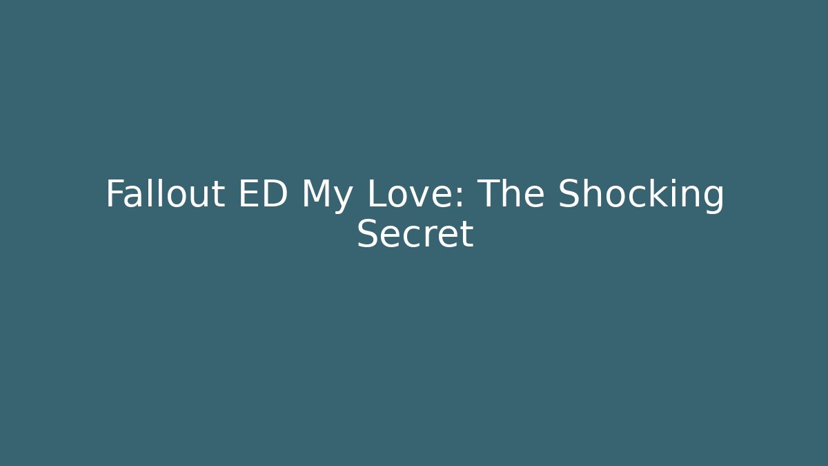 Fallout ED My Love: The Shocking Secret