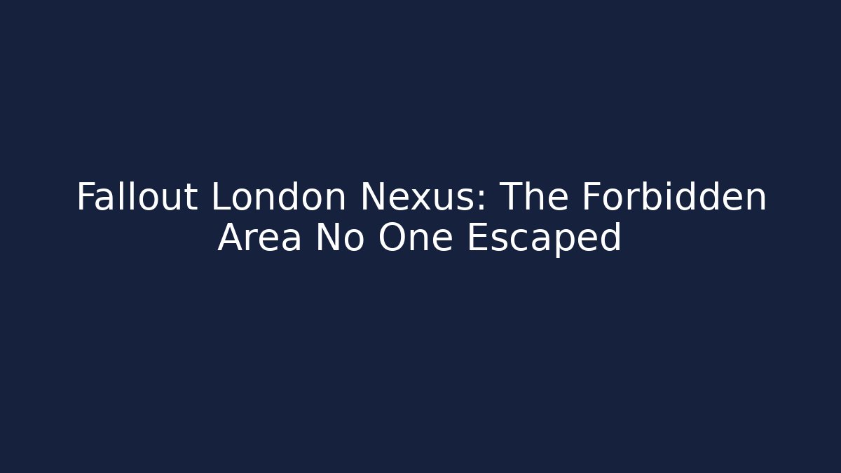 Fallout London Nexus: The Forbidden Area No One Escaped