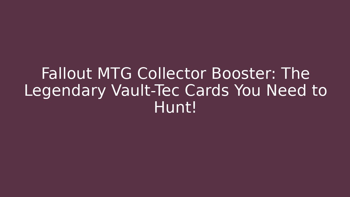 Fallout MTG Collector Booster: The Legendary Vault-Tec Cards You Need to Hunt!