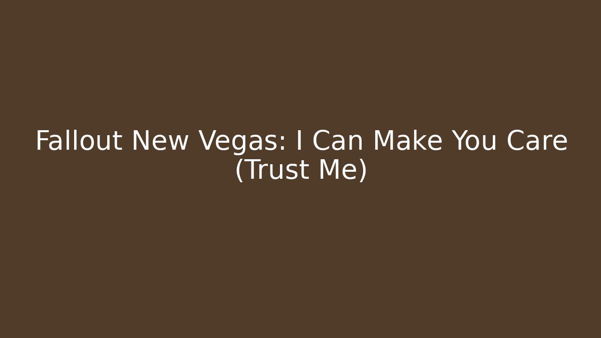 Fallout New Vegas: I Can Make You Care (Trust Me)