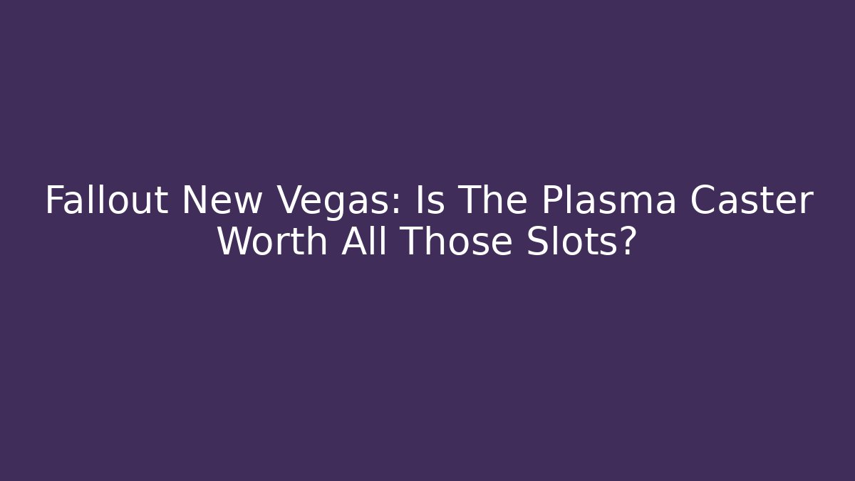 Fallout New Vegas: Is The Plasma Caster Worth All Those Slots?