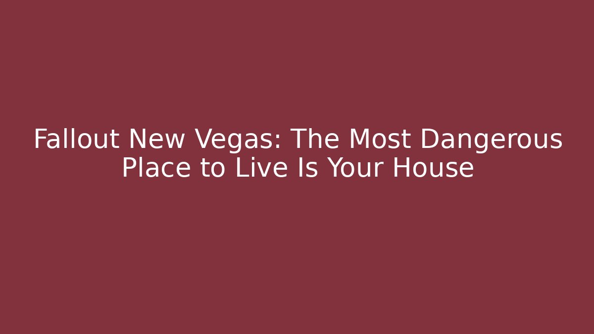 Fallout New Vegas: The Most Dangerous Place to Live Is Your House