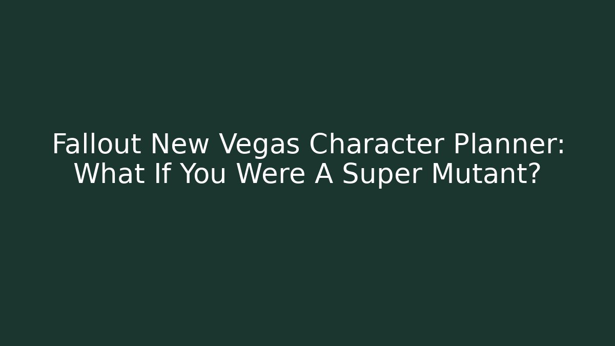 Fallout New Vegas Character Planner: What If You Were A Super Mutant?