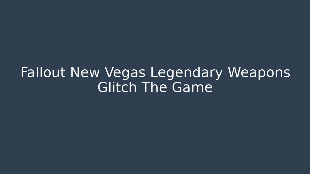 Fallout New Vegas Legendary Weapons Glitch The Game