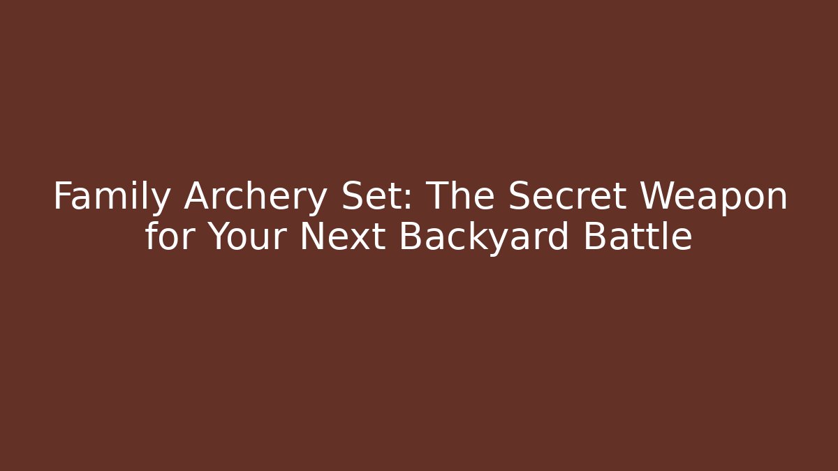 Family Archery Set: The Secret Weapon for Your Next Backyard Battle