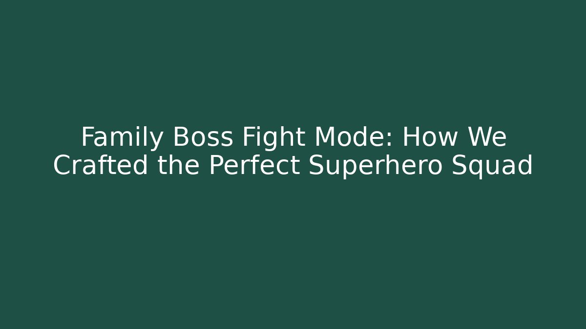 Family Boss Fight Mode: How We Crafted the Perfect Superhero Squad