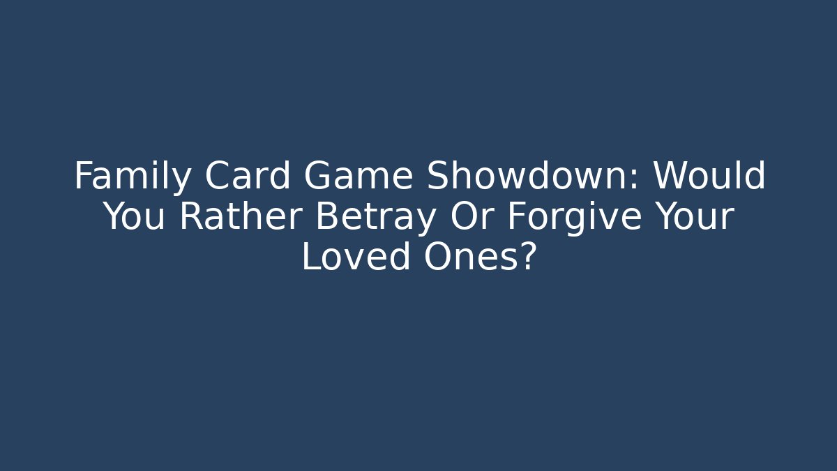 Family Card Game Showdown: Would You Rather Betray Or Forgive Your Loved Ones?