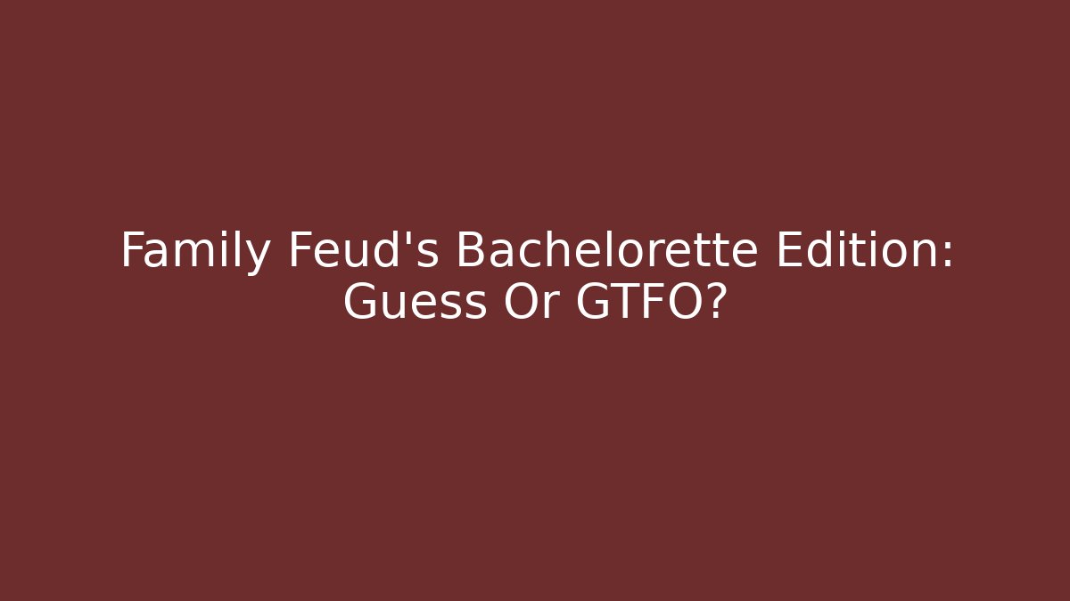 Family Feud's Bachelorette Edition: Guess Or GTFO?