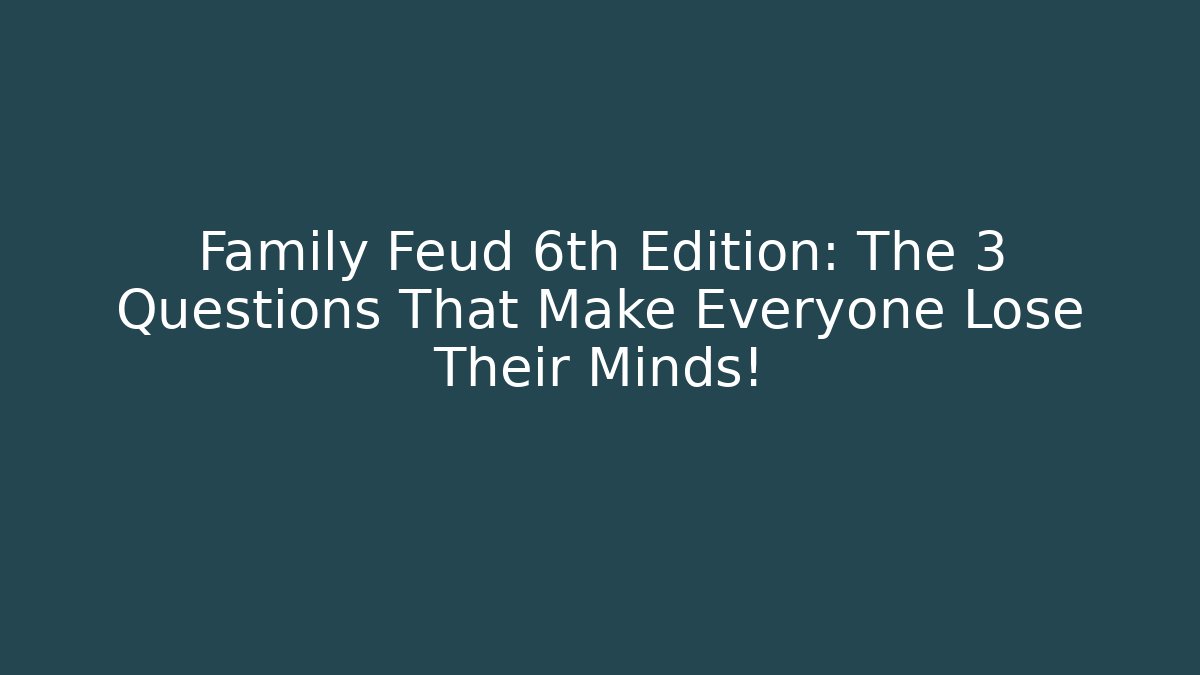 Family Feud 6th Edition: The 3 Questions That Make Everyone Lose Their Minds!