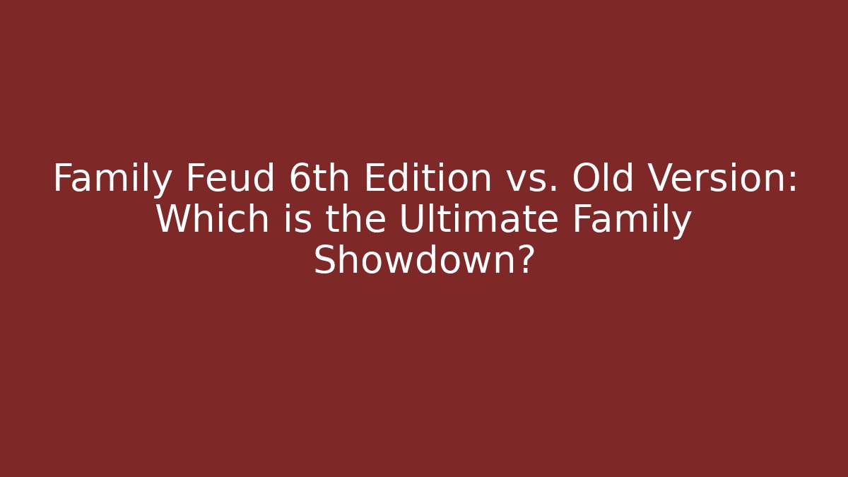 Family Feud 6th Edition vs. Old Version: Which is the Ultimate Family Showdown?