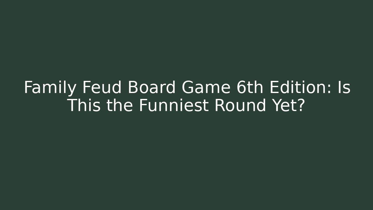 Family Feud Board Game 6th Edition: Is This the Funniest Round Yet?