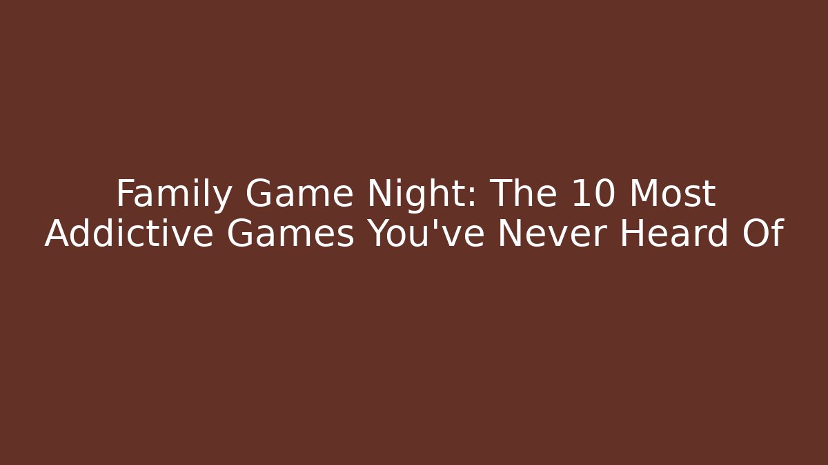 Family Game Night: The 10 Most Addictive Games You've Never Heard Of