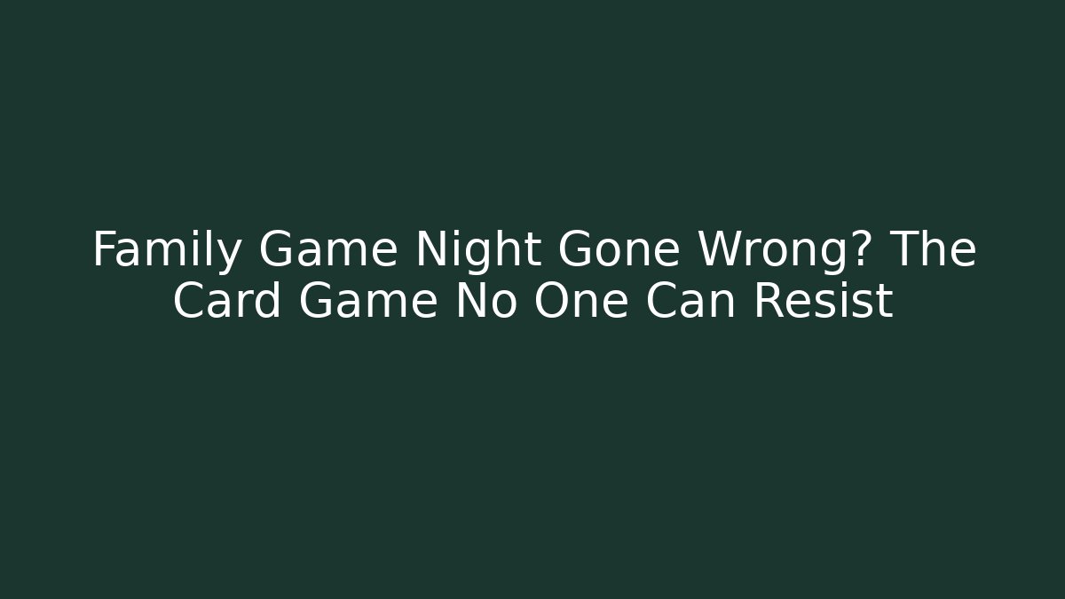 Family Game Night Gone Wrong? The Card Game No One Can Resist