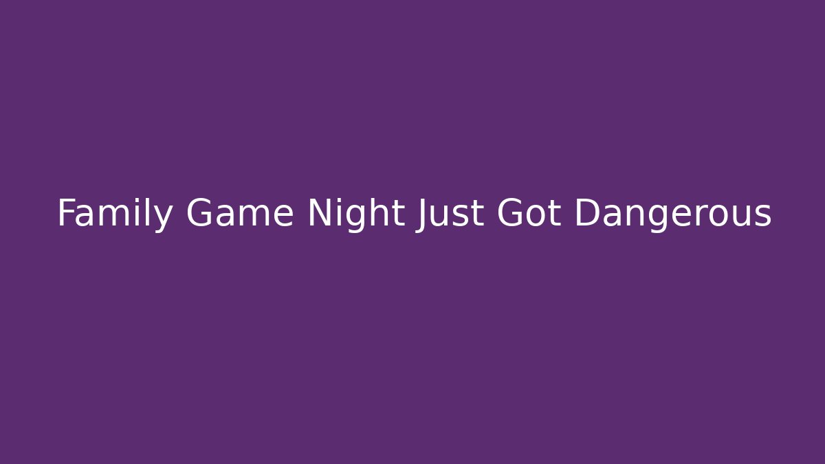 Family Game Night Just Got Dangerous