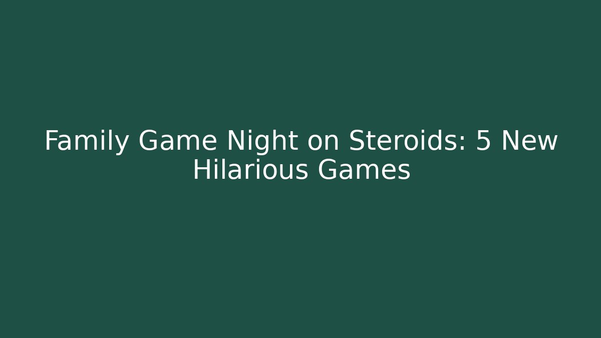 Family Game Night on Steroids: 5 New Hilarious Games