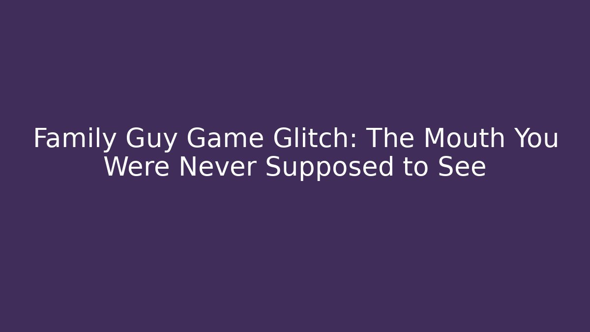 Family Guy Game Glitch: The Mouth You Were Never Supposed to See