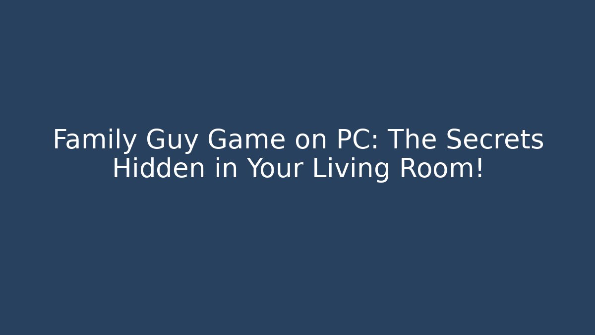 Family Guy Game on PC: The Secrets Hidden in Your Living Room!