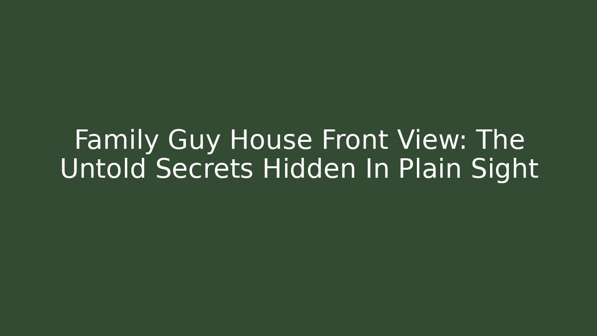 Family Guy House Front View: The Untold Secrets Hidden In Plain Sight - Critter Realm