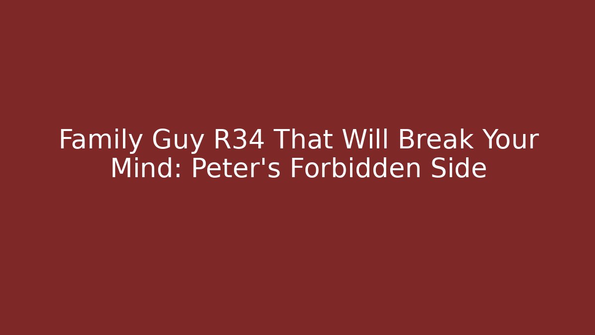 Family Guy R34 That Will Break Your Mind: Peter's Forbidden Side