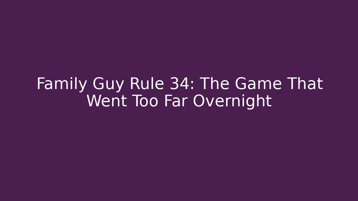 Family Guy Rule 34: The Game That Went Too Far Overnight