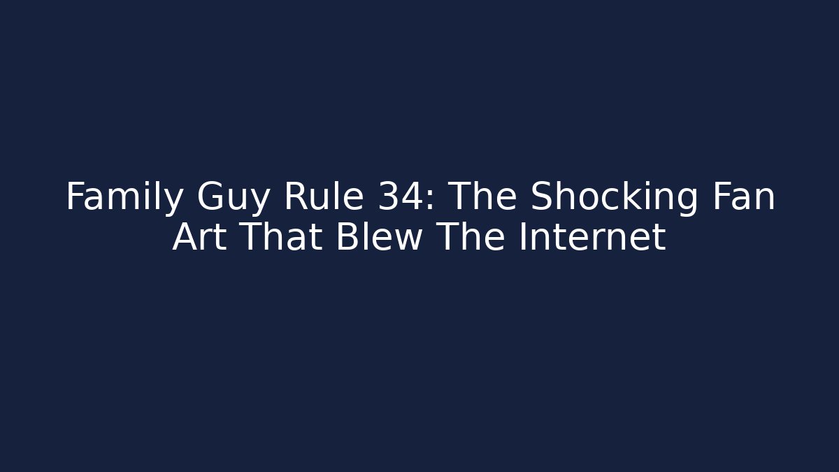 Family Guy Rule 34: The Shocking Fan Art That Blew The Internet