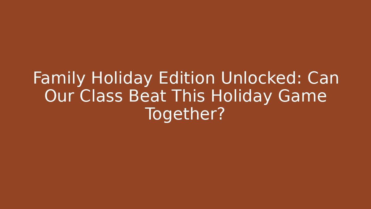 Family Holiday Edition Unlocked: Can Our Class Beat This Holiday Game Together?