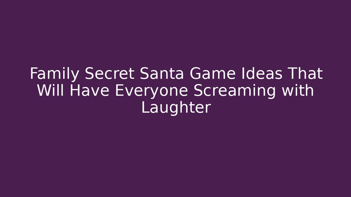 Family Secret Santa Game Ideas That Will Have Everyone Screaming with Laughter
