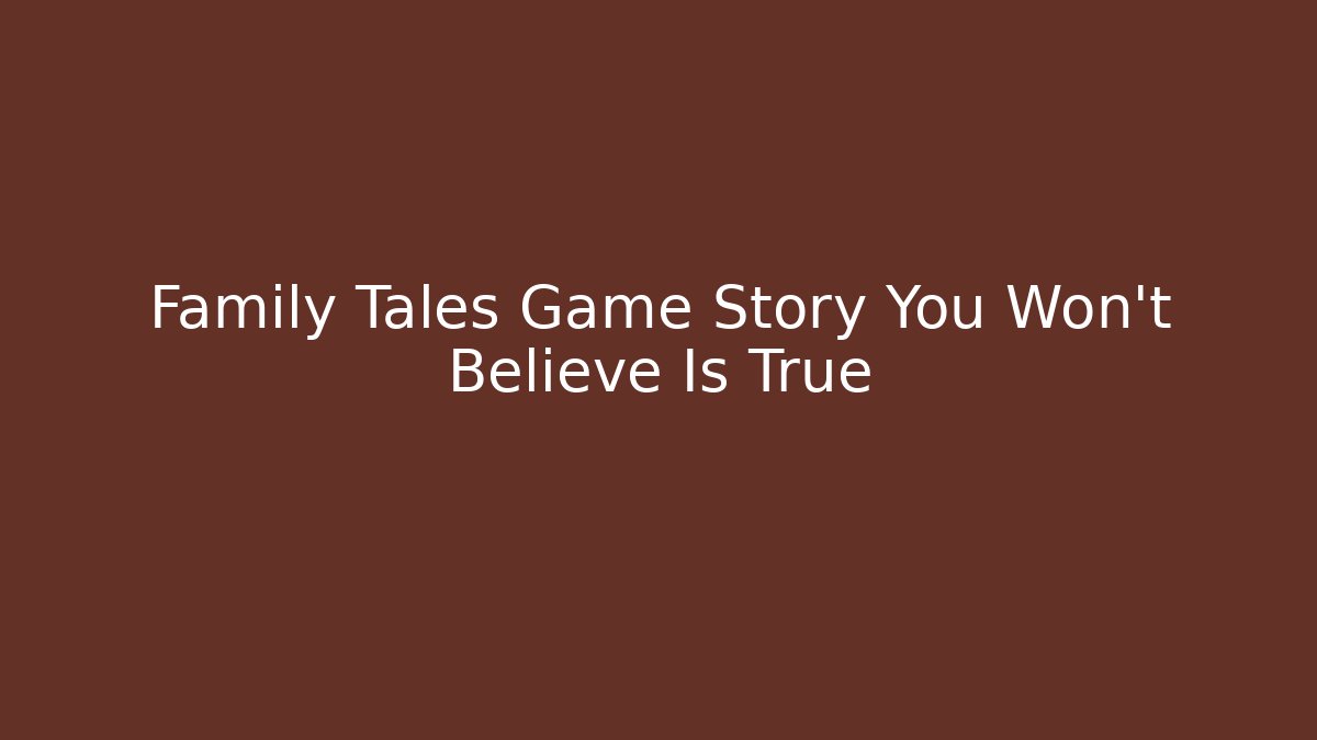 Family Tales Game Story You Won't Believe Is True