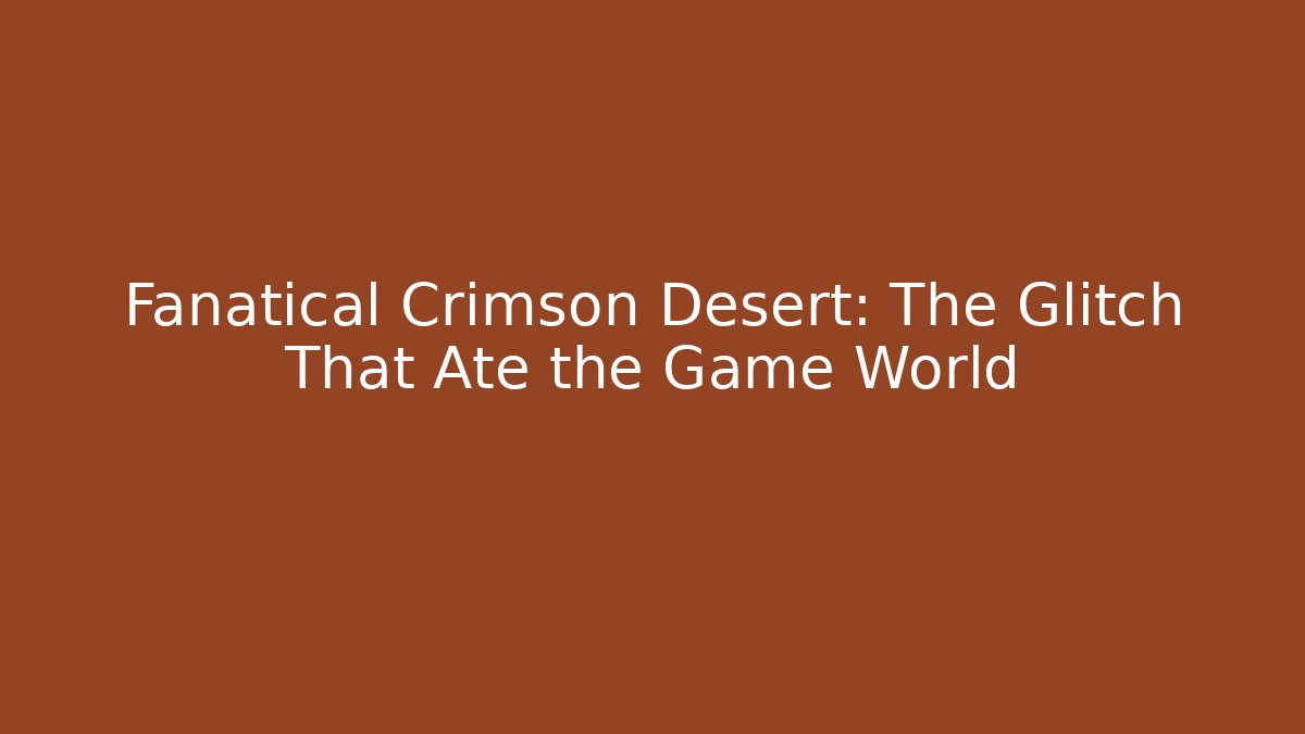 Fanatical Crimson Desert: The Glitch That Ate the Game World