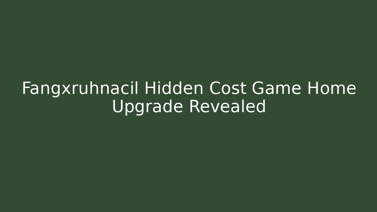 Fangxruhnacil Hidden Cost Game Home Upgrade Revealed