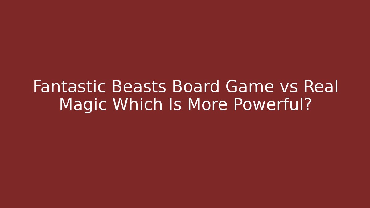 Fantastic Beasts Board Game vs Real Magic Which Is More Powerful?