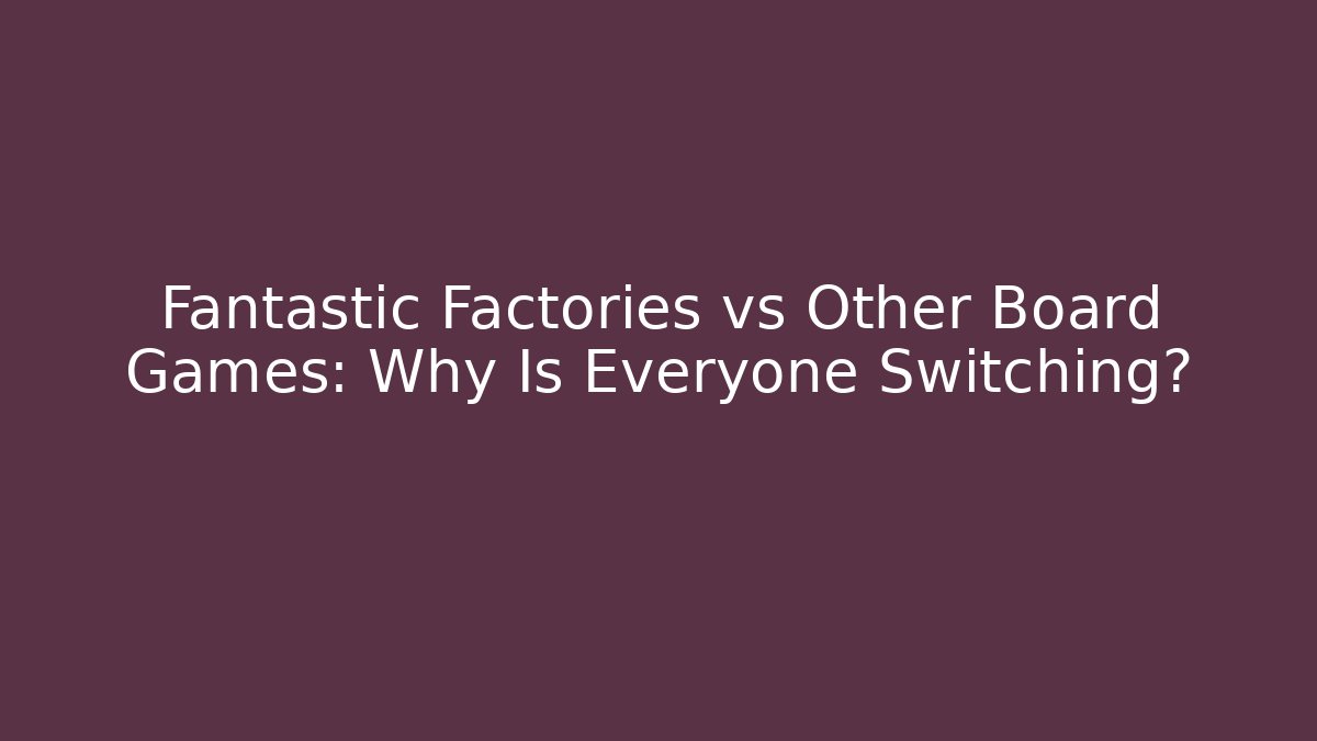 Fantastic Factories vs Other Board Games: Why Is Everyone Switching?